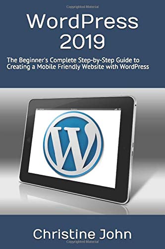 WordPress 2019: The Beginner's Complete Step-by-Step Guide to Creating a Mobile Friendly Website with WordPress