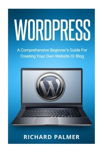 WordPress: A Comprehensive Beginner's Guide For Creating Your Own Website Or Blog (Wordpress For Beginners, Web Development, Web Design, Crash Course)