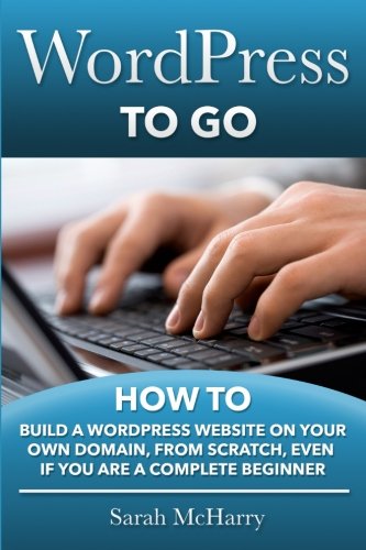 WordPress To Go: How To Build A WordPress Website On Your Own Domain, From Scratch, Even If You Are A Complete Beginner