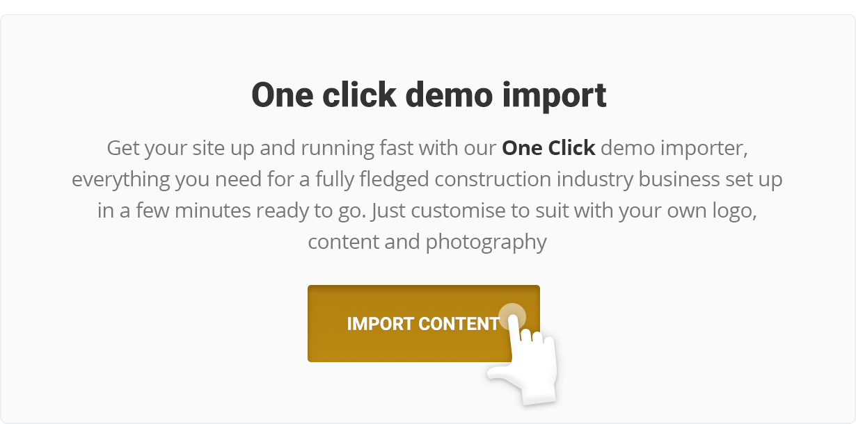 Get your site up and running fast with our One-Click demo importer, everything you need for a fully fledged construction industry business set up in a few minutes ready to go. Just customize to suit with your own logo, content and photography.