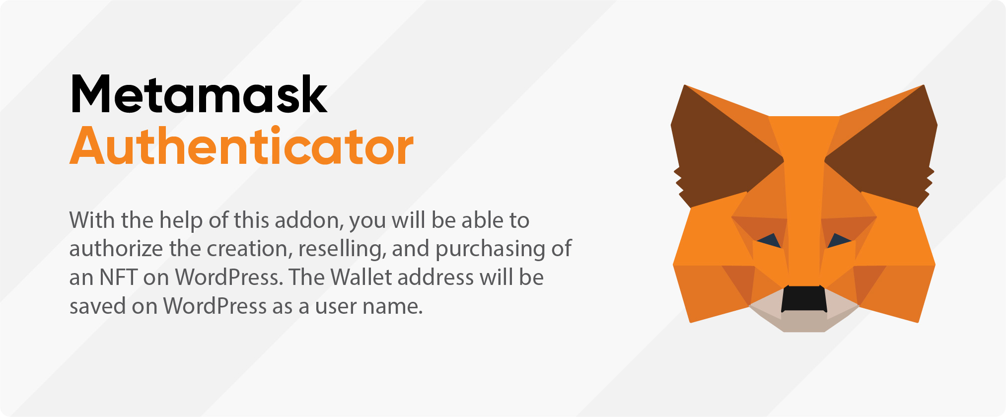 MetaMask Authenticator With the help of this addon, you will be able to authorize the creation, reselling, and purchasing of an NFT on WordPress. The Wallet address will be saved on WordPress as a user name.