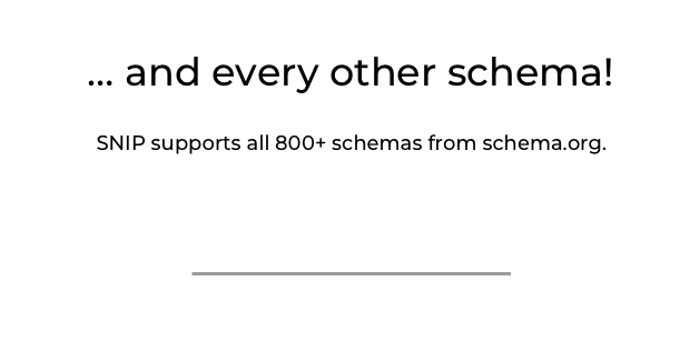 ... and every other schema. SNIP supports all 800+ schemas from schema.org.