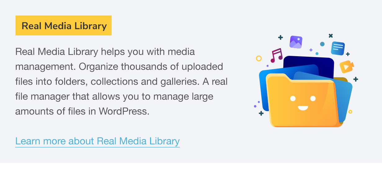 Real Media Library: Real Media Library helps you with media management. Organize thousands of uploaded files into folders, collections and galleries. A real file manager that allows you to manage large amounts of files in WordPress.
